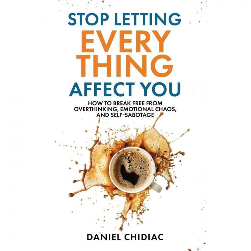 Stop Letting Everything Affect You - How to Break Free from Overthinking, Emotional Chaos, and Self-Sabotage