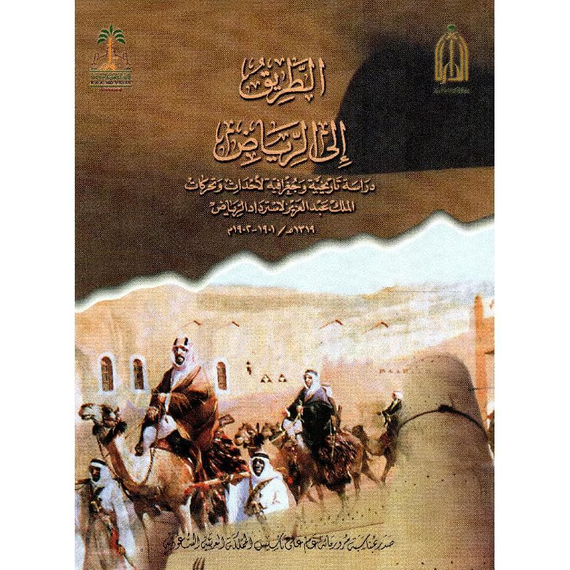 الطريق الى الرياض دراسة تاريخية وجغرافية لاحداث وتحركات الملك عبدالعزيز لاسترداد الرياض